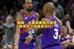 火箭能否签来保罗？杨毅：保罗已不是对球队有重要影响力的球员了