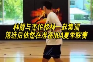 失意者联盟！林葳准备NBA夏季联赛，与杰伦格林一起集训！